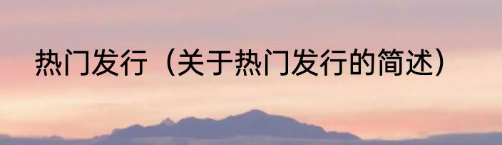 热门发行（关于热门发行的简述）