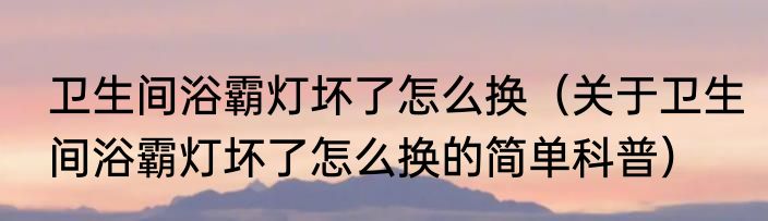 卫生间浴霸灯坏了怎么换（关于卫生间浴霸灯坏了怎么换的简单科普）