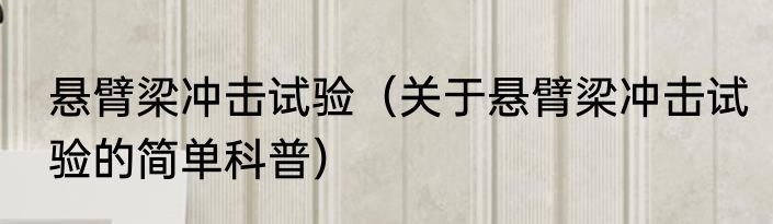 悬臂梁冲击试验（关于悬臂梁冲击试验的简单科普）