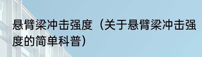 悬臂梁冲击强度（关于悬臂梁冲击强度的简单科普）