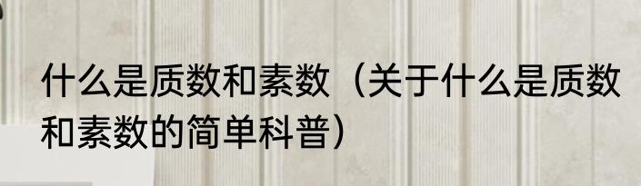 什么是质数和素数（关于什么是质数和素数的简单科普）