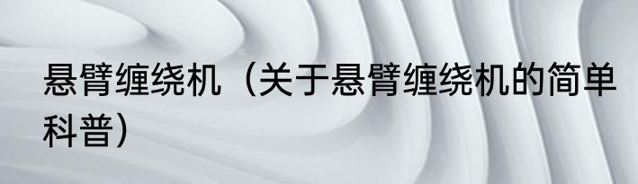 悬臂缠绕机（关于悬臂缠绕机的简单科普）