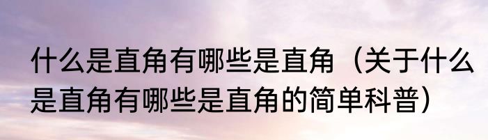 什么是直角有哪些是直角（关于什么是直角有哪些是直角的简单科普）