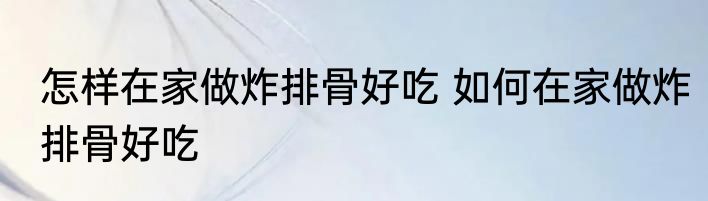 怎样在家做炸排骨好吃 如何在家做炸排骨好吃