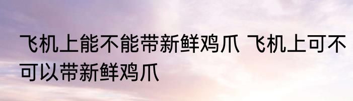 飞机上能不能带新鲜鸡爪 飞机上可不可以带新鲜鸡爪
