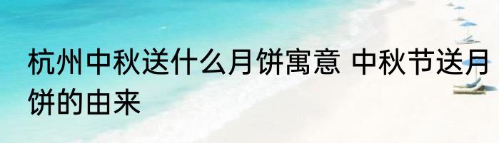 杭州中秋送什么月饼寓意 中秋节送月饼的由来