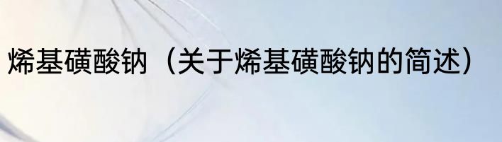 烯基磺酸钠（关于烯基磺酸钠的简述）