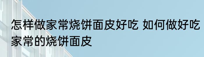 怎样做家常烧饼面皮好吃 如何做好吃家常的烧饼面皮