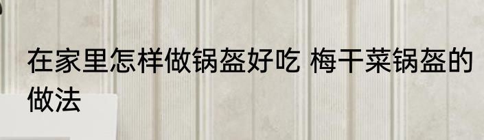在家里怎样做锅盔好吃 梅干菜锅盔的做法