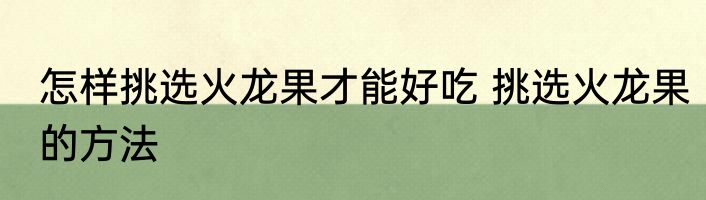 怎样挑选火龙果才能好吃 挑选火龙果的方法