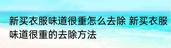 新买衣服味道很重怎么去除 新买衣服味道很重的去除方法