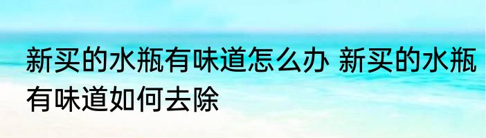 新买的水瓶有味道怎么办 新买的水瓶有味道如何去除