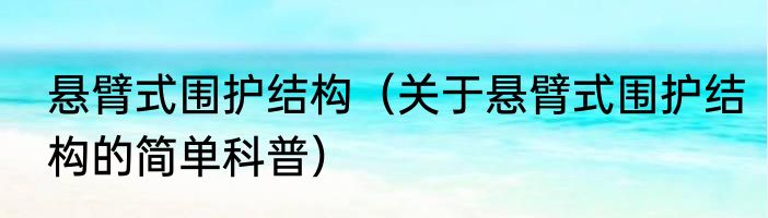 悬臂式围护结构（关于悬臂式围护结构的简单科普）