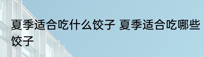 夏季适合吃什么饺子 夏季适合吃哪些饺子