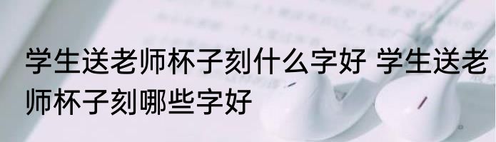 学生送老师杯子刻什么字好 学生送老师杯子刻哪些字好