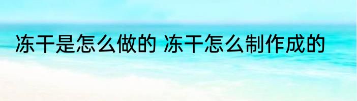冻干是怎么做的 冻干怎么制作成的