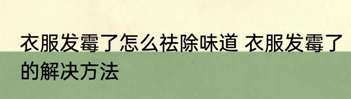 衣服发霉了怎么祛除味道 衣服发霉了的解决方法