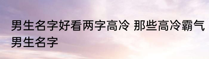 男生名字好看两字高冷 那些高冷霸气男生名字