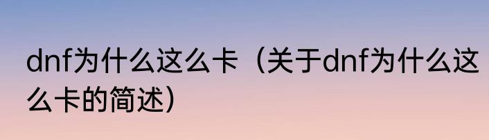 dnf为什么这么卡（关于dnf为什么这么卡的简述）