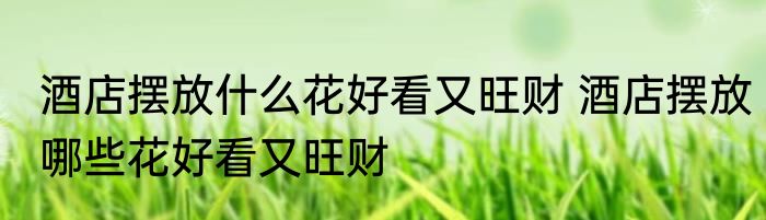 酒店摆放什么花好看又旺财 酒店摆放哪些花好看又旺财
