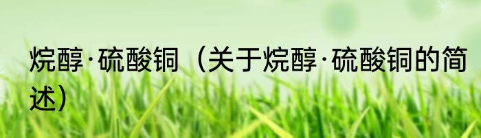 烷醇·硫酸铜（关于烷醇·硫酸铜的简述）