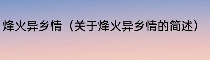 烽火异乡情（关于烽火异乡情的简述）
