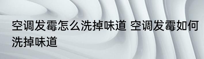 空调发霉怎么洗掉味道 空调发霉如何洗掉味道