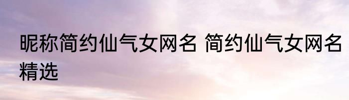 昵称简约仙气女网名 简约仙气女网名精选