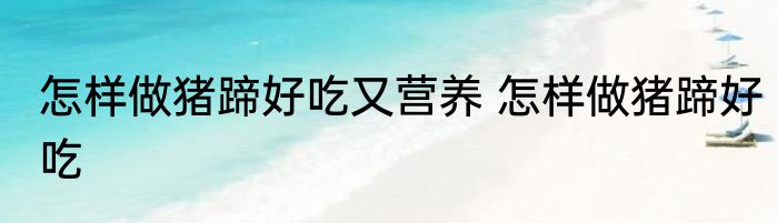怎样做猪蹄好吃又营养 怎样做猪蹄好吃