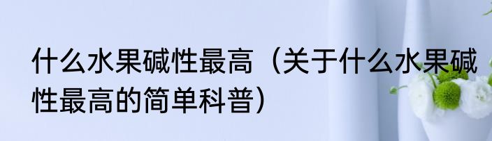什么水果碱性最高（关于什么水果碱性最高的简单科普）