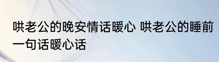 哄老公的晚安情话暖心 哄老公的睡前一句话暖心话