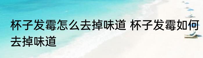 杯子发霉怎么去掉味道 杯子发霉如何去掉味道
