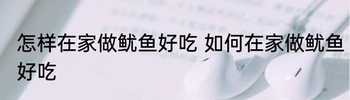 怎样在家做鱿鱼好吃 如何在家做鱿鱼好吃