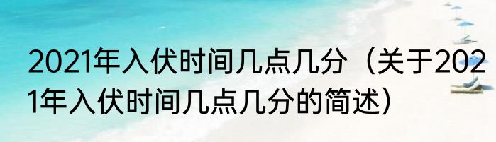 2021年入伏时间几点几分（关于2021年入伏时间几点几分的简述）