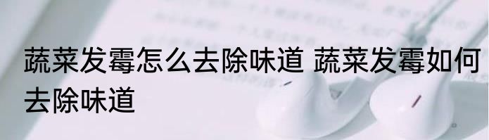 蔬菜发霉怎么去除味道 蔬菜发霉如何去除味道