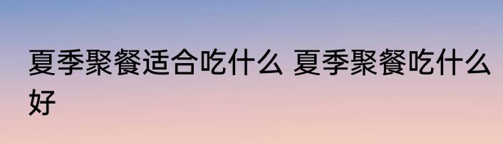 夏季聚餐适合吃什么 夏季聚餐吃什么好