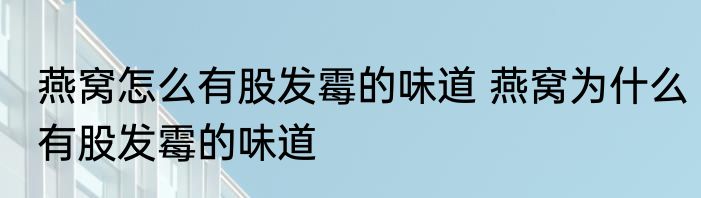 燕窝怎么有股发霉的味道 燕窝为什么有股发霉的味道