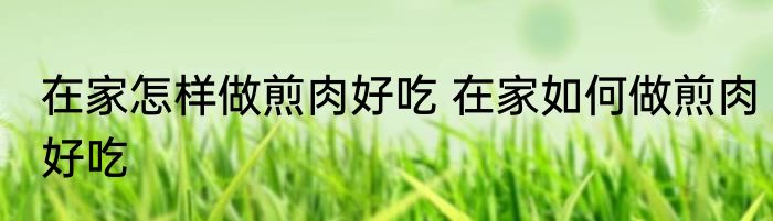 在家怎样做煎肉好吃 在家如何做煎肉好吃