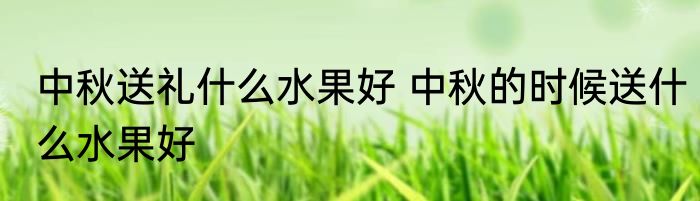 中秋送礼什么水果好 中秋的时候送什么水果好