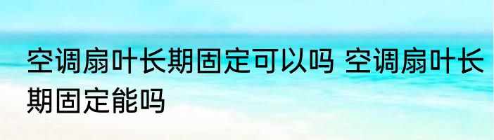 空调扇叶长期固定可以吗 空调扇叶长期固定能吗