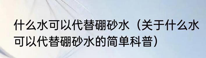 什么水可以代替硼砂水（关于什么水可以代替硼砂水的简单科普）
