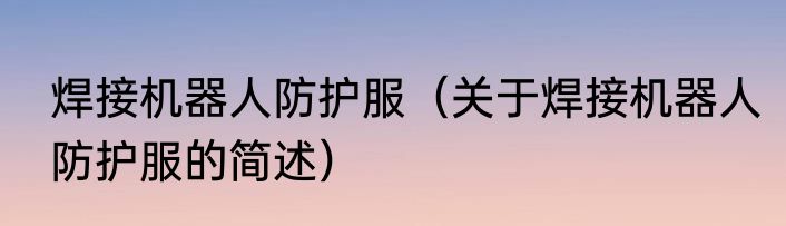 焊接机器人防护服（关于焊接机器人防护服的简述）