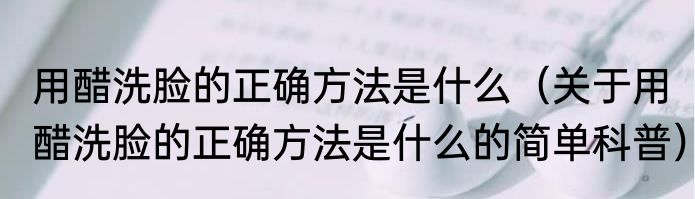 用醋洗脸的正确方法是什么（关于用醋洗脸的正确方法是什么的简单科普）