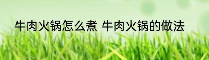 牛肉火锅怎么煮 牛肉火锅的做法
