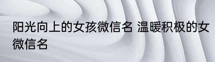 阳光向上的女孩微信名 温暖积极的女微信名