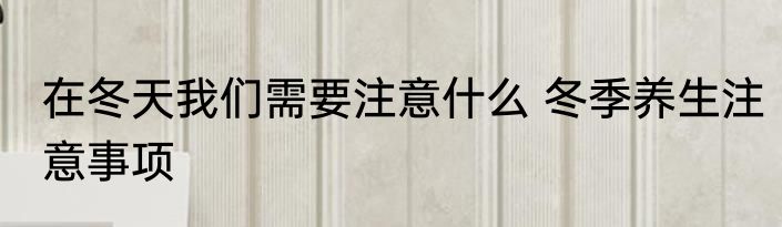 在冬天我们需要注意什么 冬季养生注意事项