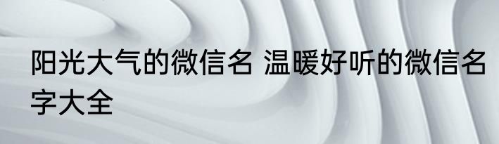 阳光大气的微信名 温暖好听的微信名字大全