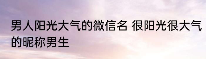 男人阳光大气的微信名 很阳光很大气的昵称男生