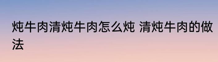 炖牛肉清炖牛肉怎么炖 清炖牛肉的做法