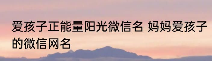 爱孩子正能量阳光微信名 妈妈爱孩子的微信网名